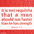 It is not requisite that a man should run faster than he has strength.